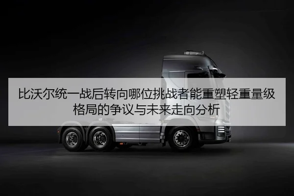 比沃尔统一战后转向哪位挑战者能重塑轻重量级格局的争议与未来走向分析