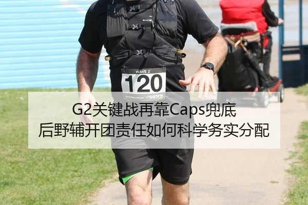 G2关键战再靠Caps兜底 后野辅开团责任如何科学务实分配