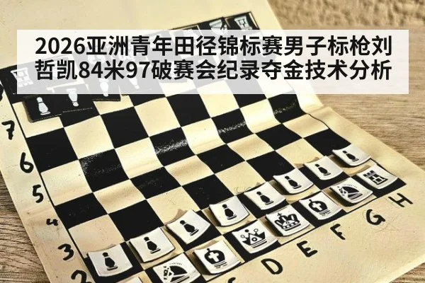 2026亚洲青年田径锦标赛男子标枪刘哲凯84米97破赛会纪录夺金技术分析