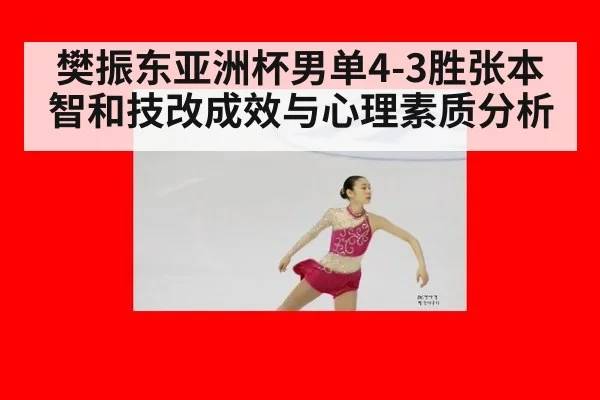 樊振东亚洲杯男单4-3胜张本智和技改成效与心理素质分析