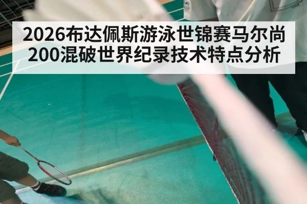 2026布达佩斯游泳世锦赛马尔尚200混破世界纪录技术特点分析