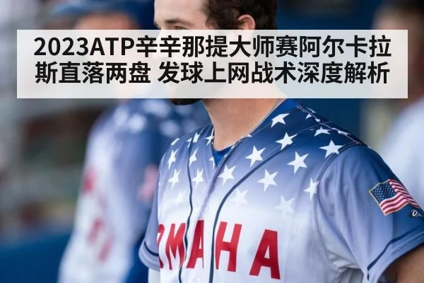 2023ATP辛辛那提大师赛阿尔卡拉斯直落两盘 发球上网战术深度解析