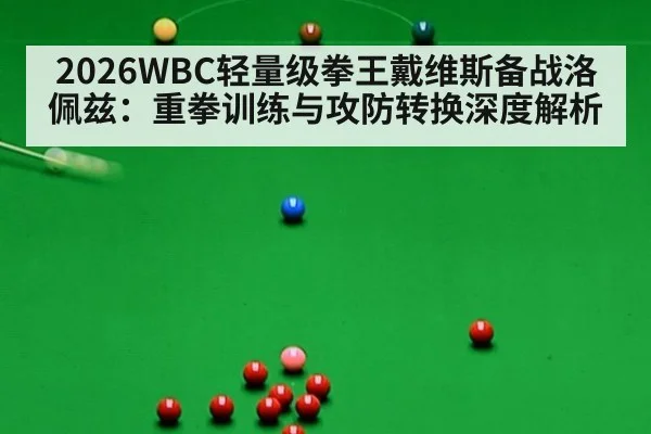 2026WBC轻量级拳王戴维斯备战洛佩兹:重拳训练与攻防转换深度解析