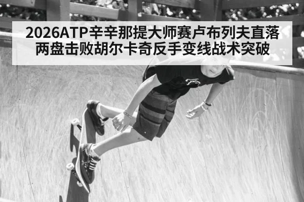 2026ATP辛辛那提大师赛卢布列夫直落两盘击败胡尔卡奇反手变线战术突破