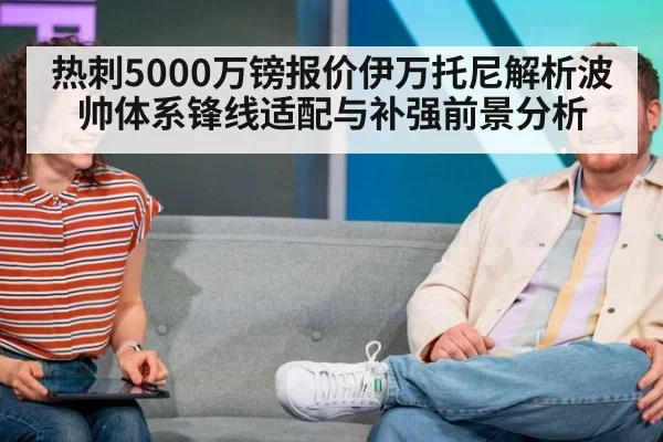 热刺5000万镑报价伊万托尼解析波帅体系锋线适配与补强前景分析
