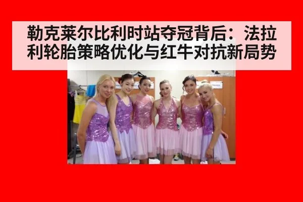 勒克莱尔比利时站夺冠背后:法拉利轮胎策略优化与红牛对抗新局势