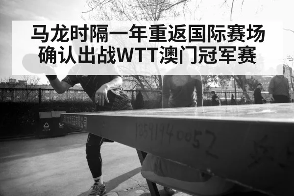 马龙时隔一年重返国际赛场 确认出战WTT澳门冠军赛