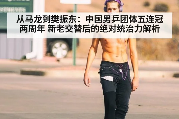 从马龙到樊振东:中国男乒团体五连冠两周年 新老交替后的绝对统治力解析