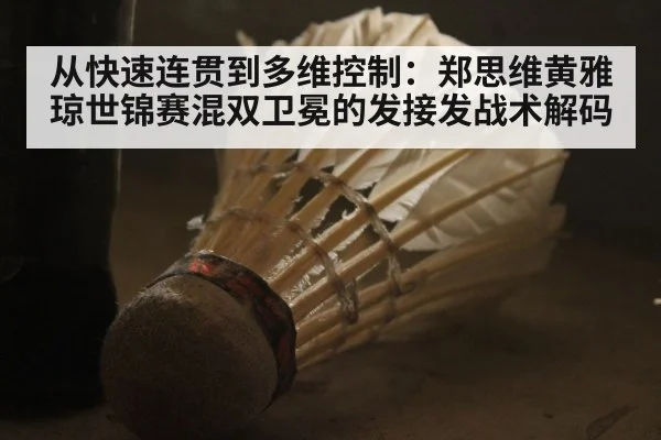从快速连贯到多维控制:郑思维黄雅琼世锦赛混双卫冕的发接发战术解码