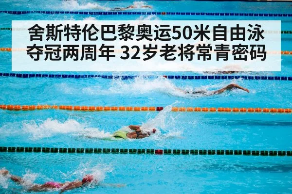 舍斯特伦巴黎奥运50米自由泳夺冠两周年 32岁老将常青密码