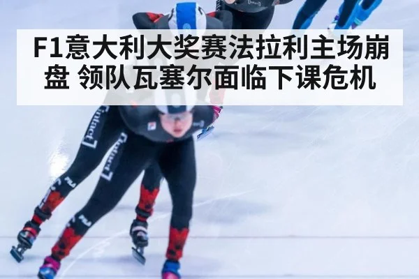 F1意大利大奖赛法拉利主场崩盘 领队瓦塞尔面临下课危机