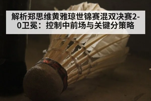 解析郑思维黄雅琼世锦赛混双决赛2-0卫冕：控制中前场与关键分策略
